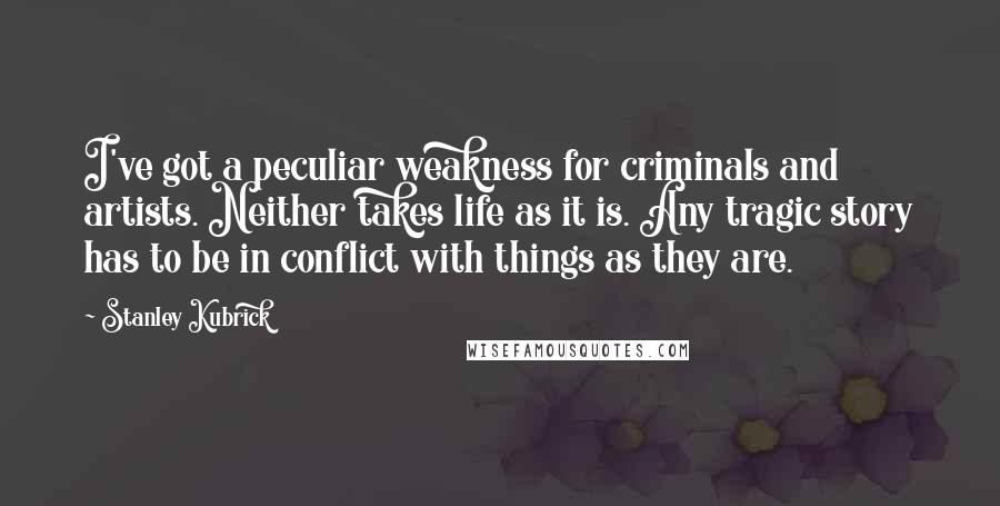 Stanley Kubrick Quotes: I've got a peculiar weakness for criminals and artists. Neither takes life as it is. Any tragic story has to be in conflict with things as they are.