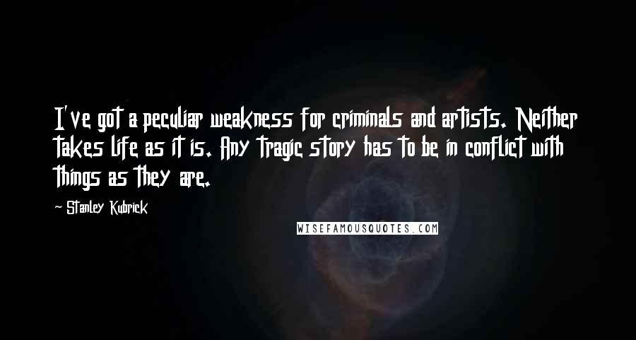 Stanley Kubrick Quotes: I've got a peculiar weakness for criminals and artists. Neither takes life as it is. Any tragic story has to be in conflict with things as they are.