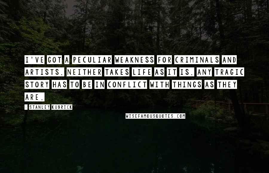 Stanley Kubrick Quotes: I've got a peculiar weakness for criminals and artists. Neither takes life as it is. Any tragic story has to be in conflict with things as they are.