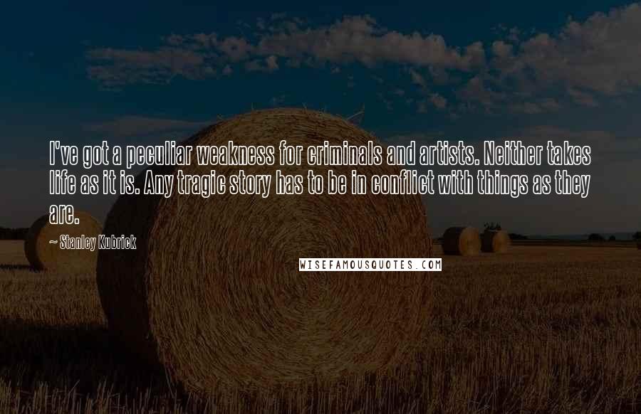 Stanley Kubrick Quotes: I've got a peculiar weakness for criminals and artists. Neither takes life as it is. Any tragic story has to be in conflict with things as they are.