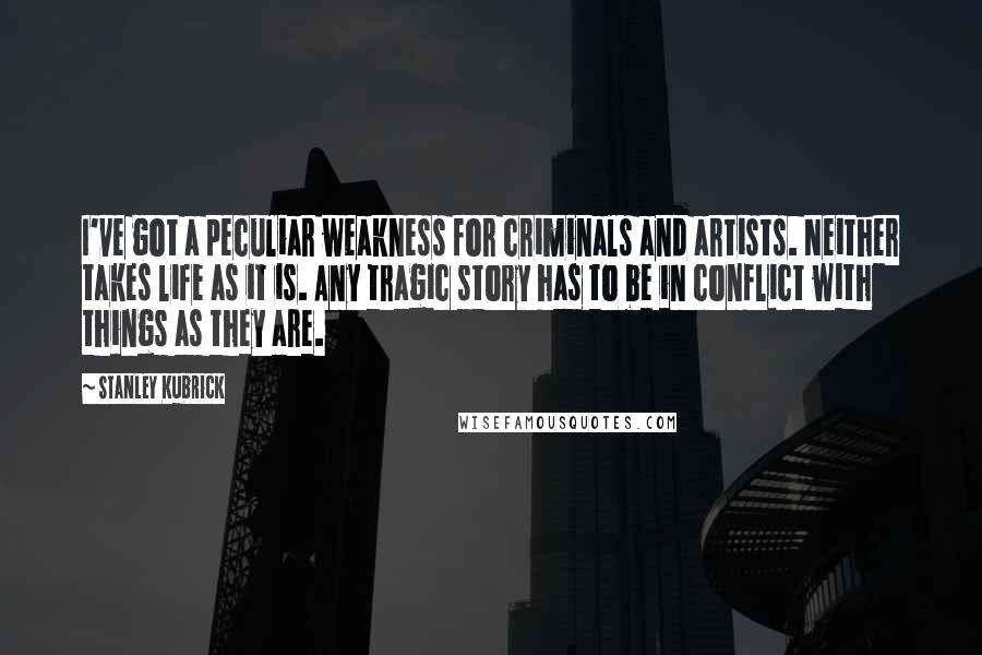 Stanley Kubrick Quotes: I've got a peculiar weakness for criminals and artists. Neither takes life as it is. Any tragic story has to be in conflict with things as they are.