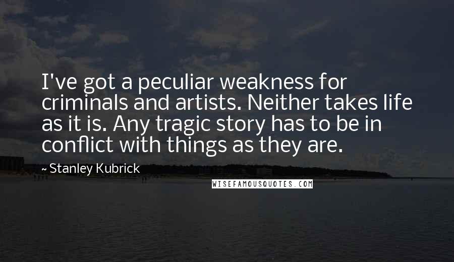 Stanley Kubrick Quotes: I've got a peculiar weakness for criminals and artists. Neither takes life as it is. Any tragic story has to be in conflict with things as they are.