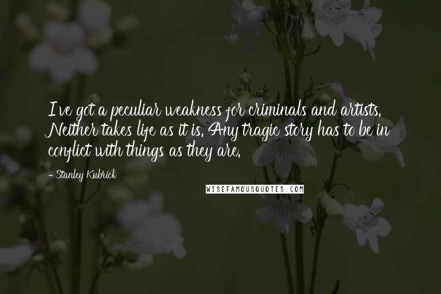 Stanley Kubrick Quotes: I've got a peculiar weakness for criminals and artists. Neither takes life as it is. Any tragic story has to be in conflict with things as they are.