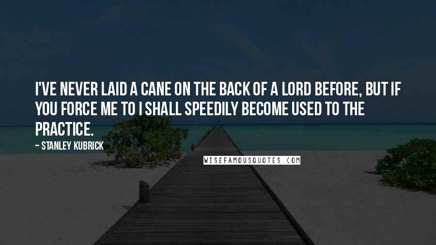 Stanley Kubrick Quotes: I've never laid a cane on the back of a lord before, but if you force me to I shall speedily become used to the practice.