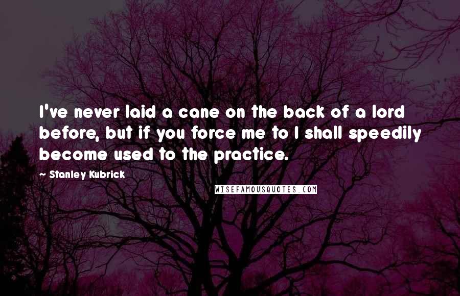 Stanley Kubrick Quotes: I've never laid a cane on the back of a lord before, but if you force me to I shall speedily become used to the practice.