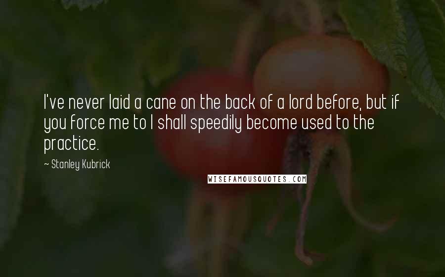Stanley Kubrick Quotes: I've never laid a cane on the back of a lord before, but if you force me to I shall speedily become used to the practice.