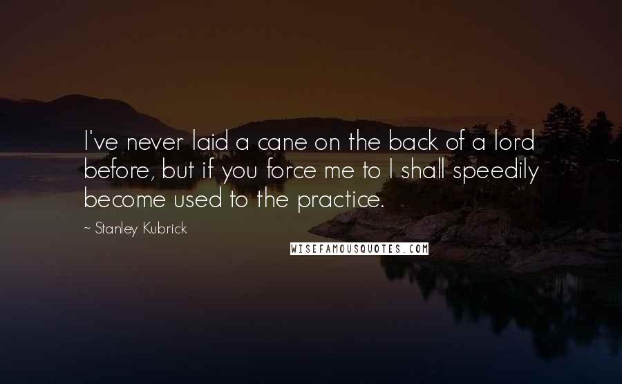 Stanley Kubrick Quotes: I've never laid a cane on the back of a lord before, but if you force me to I shall speedily become used to the practice.