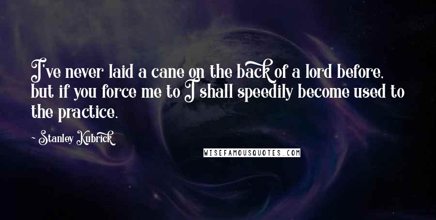 Stanley Kubrick Quotes: I've never laid a cane on the back of a lord before, but if you force me to I shall speedily become used to the practice.