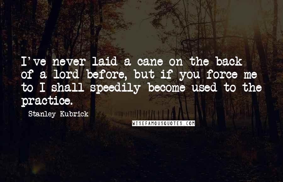 Stanley Kubrick Quotes: I've never laid a cane on the back of a lord before, but if you force me to I shall speedily become used to the practice.