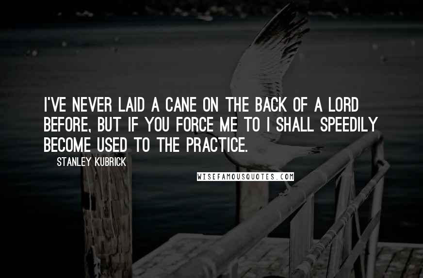 Stanley Kubrick Quotes: I've never laid a cane on the back of a lord before, but if you force me to I shall speedily become used to the practice.