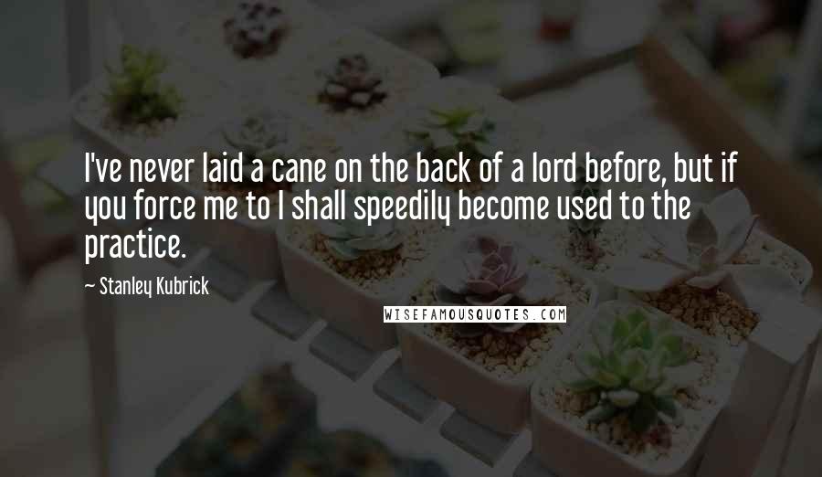 Stanley Kubrick Quotes: I've never laid a cane on the back of a lord before, but if you force me to I shall speedily become used to the practice.