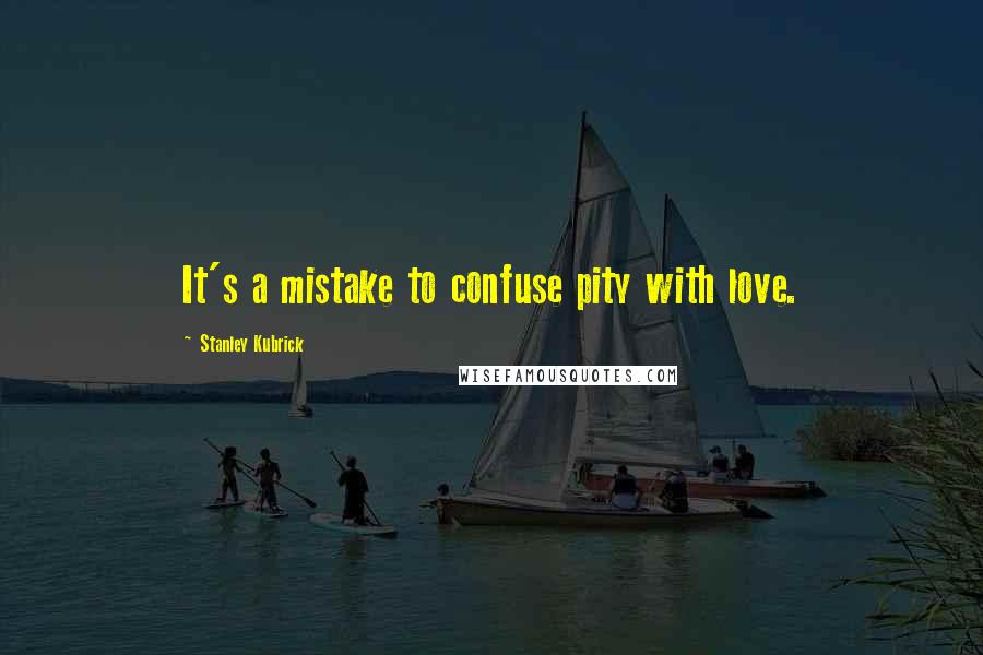 Stanley Kubrick Quotes: It's a mistake to confuse pity with love.