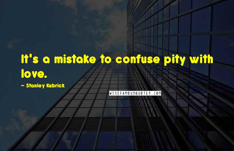 Stanley Kubrick Quotes: It's a mistake to confuse pity with love.