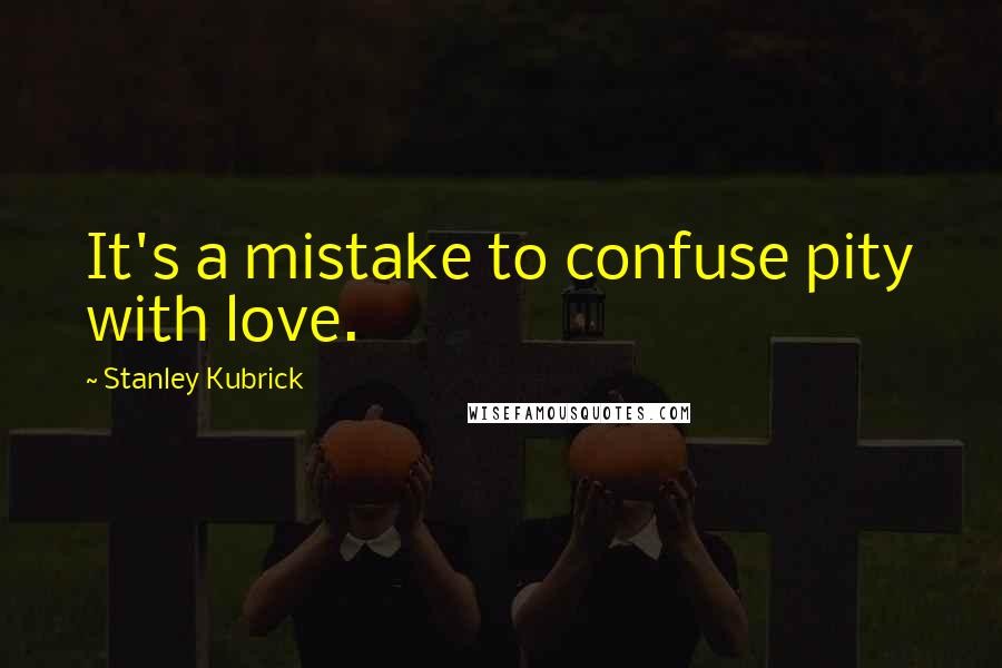 Stanley Kubrick Quotes: It's a mistake to confuse pity with love.