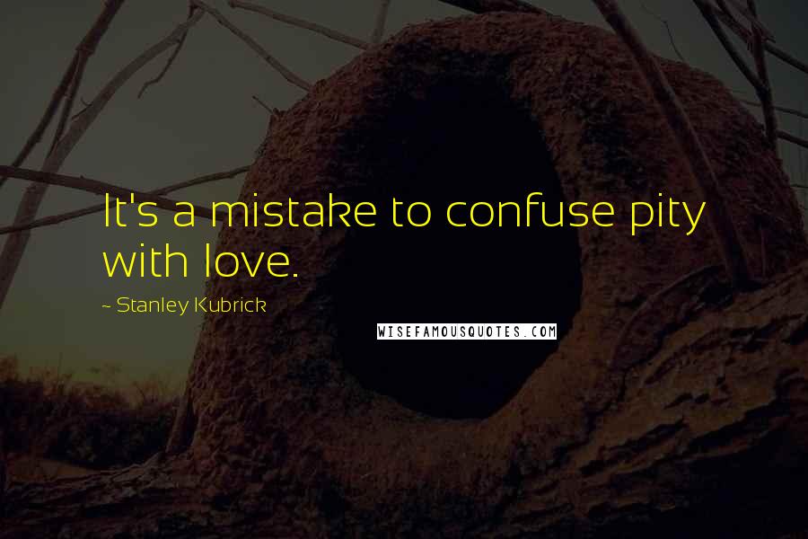 Stanley Kubrick Quotes: It's a mistake to confuse pity with love.
