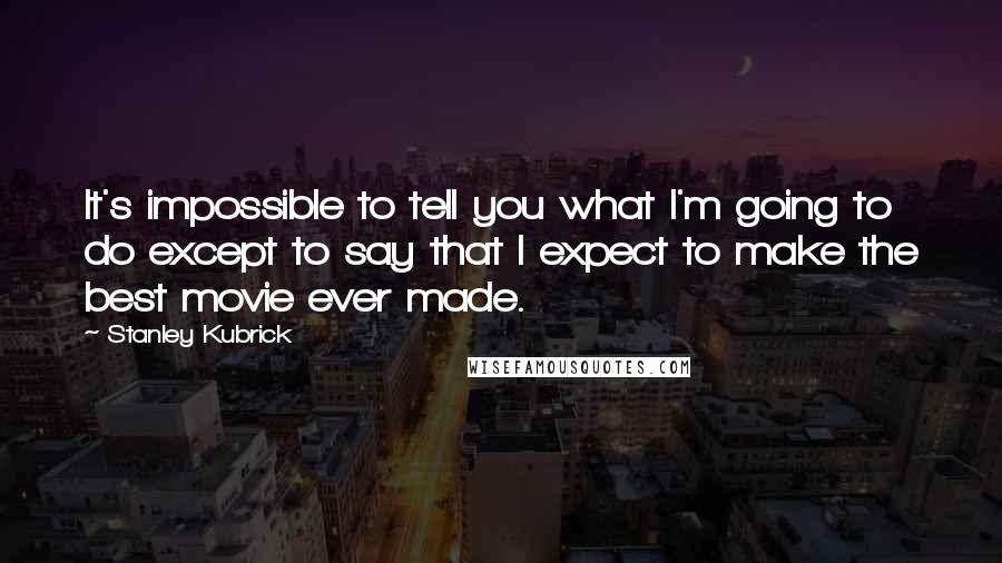 Stanley Kubrick Quotes: It's impossible to tell you what I'm going to do except to say that I expect to make the best movie ever made.