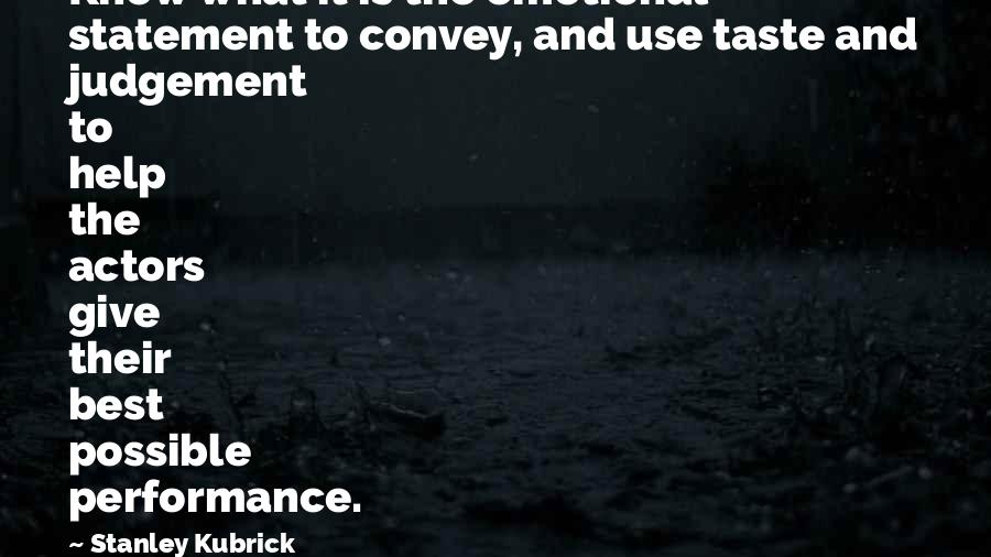 Stanley Kubrick Quotes: Know what it is the emotional statement to convey, and use taste and judgement to help the actors give their best possible performance.