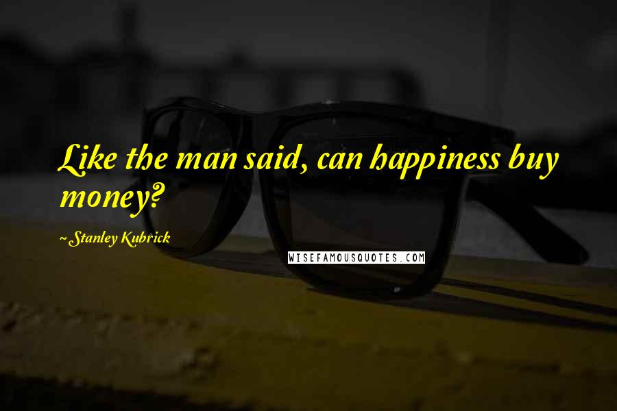 Stanley Kubrick Quotes: Like the man said, can happiness buy money?