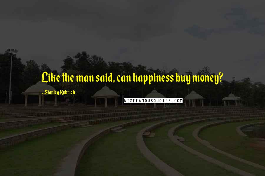 Stanley Kubrick Quotes: Like the man said, can happiness buy money?