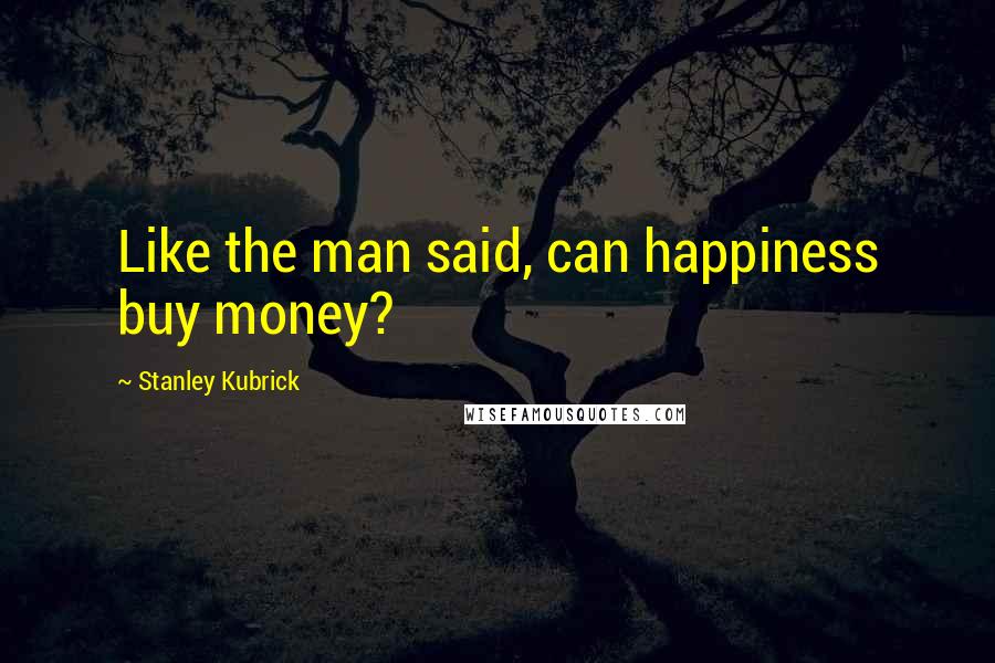 Stanley Kubrick Quotes: Like the man said, can happiness buy money?