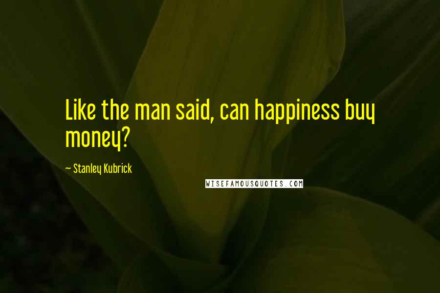 Stanley Kubrick Quotes: Like the man said, can happiness buy money?