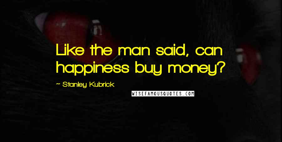 Stanley Kubrick Quotes: Like the man said, can happiness buy money?