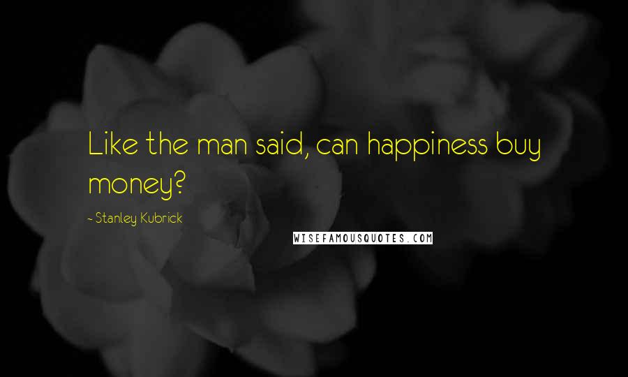 Stanley Kubrick Quotes: Like the man said, can happiness buy money?