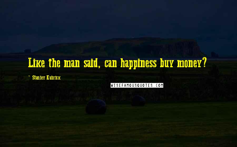 Stanley Kubrick Quotes: Like the man said, can happiness buy money?