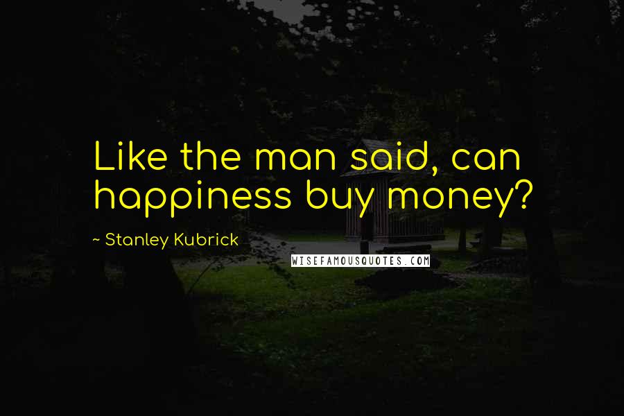 Stanley Kubrick Quotes: Like the man said, can happiness buy money?