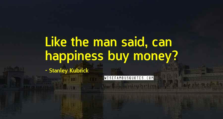 Stanley Kubrick Quotes: Like the man said, can happiness buy money?