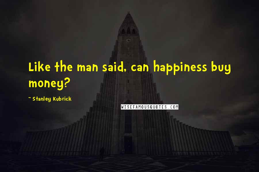 Stanley Kubrick Quotes: Like the man said, can happiness buy money?