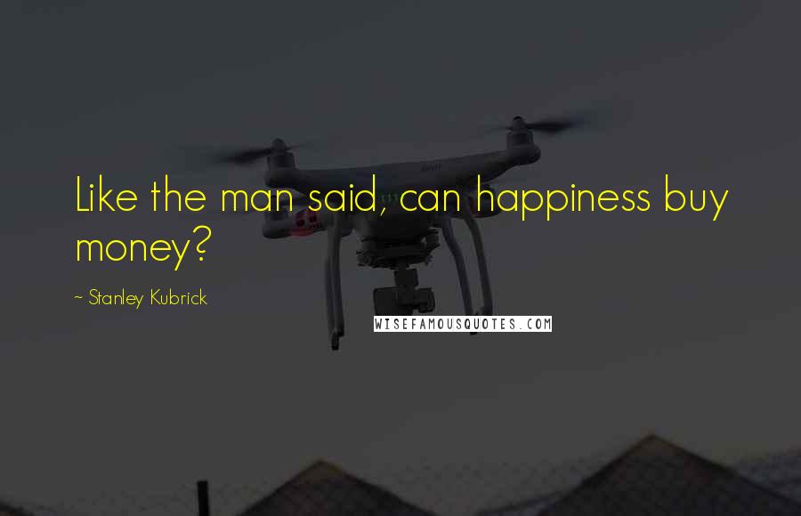 Stanley Kubrick Quotes: Like the man said, can happiness buy money?