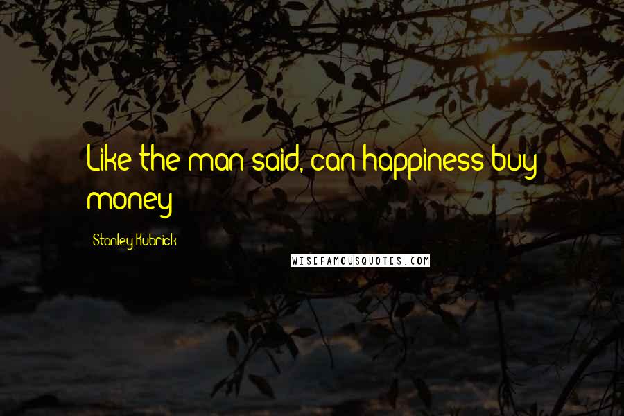 Stanley Kubrick Quotes: Like the man said, can happiness buy money?