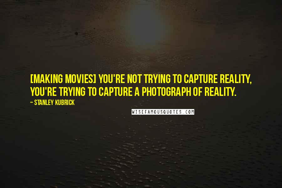 Stanley Kubrick Quotes: [Making movies] you're not trying to capture reality, you're trying to capture a photograph of reality.