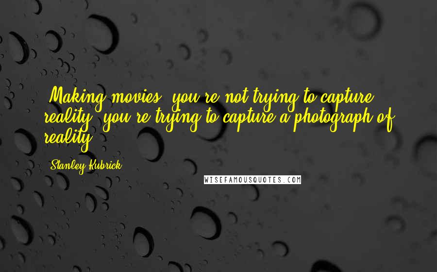 Stanley Kubrick Quotes: [Making movies] you're not trying to capture reality, you're trying to capture a photograph of reality.