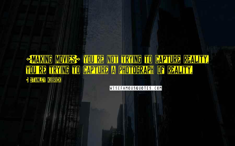 Stanley Kubrick Quotes: [Making movies] you're not trying to capture reality, you're trying to capture a photograph of reality.