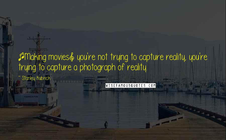 Stanley Kubrick Quotes: [Making movies] you're not trying to capture reality, you're trying to capture a photograph of reality.