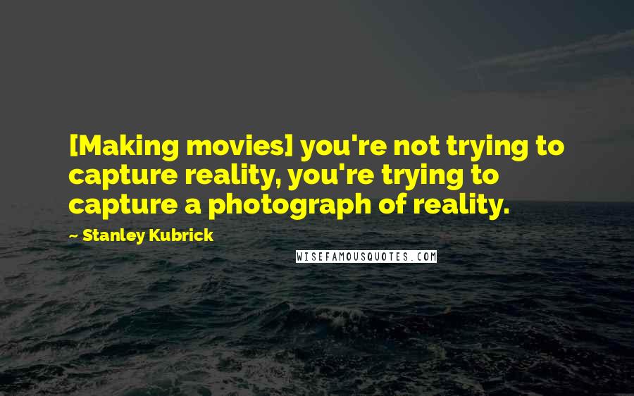 Stanley Kubrick Quotes: [Making movies] you're not trying to capture reality, you're trying to capture a photograph of reality.
