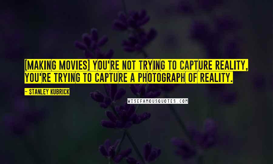 Stanley Kubrick Quotes: [Making movies] you're not trying to capture reality, you're trying to capture a photograph of reality.