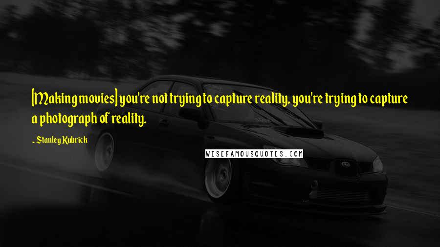 Stanley Kubrick Quotes: [Making movies] you're not trying to capture reality, you're trying to capture a photograph of reality.