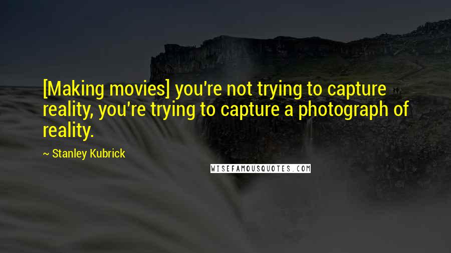 Stanley Kubrick Quotes: [Making movies] you're not trying to capture reality, you're trying to capture a photograph of reality.