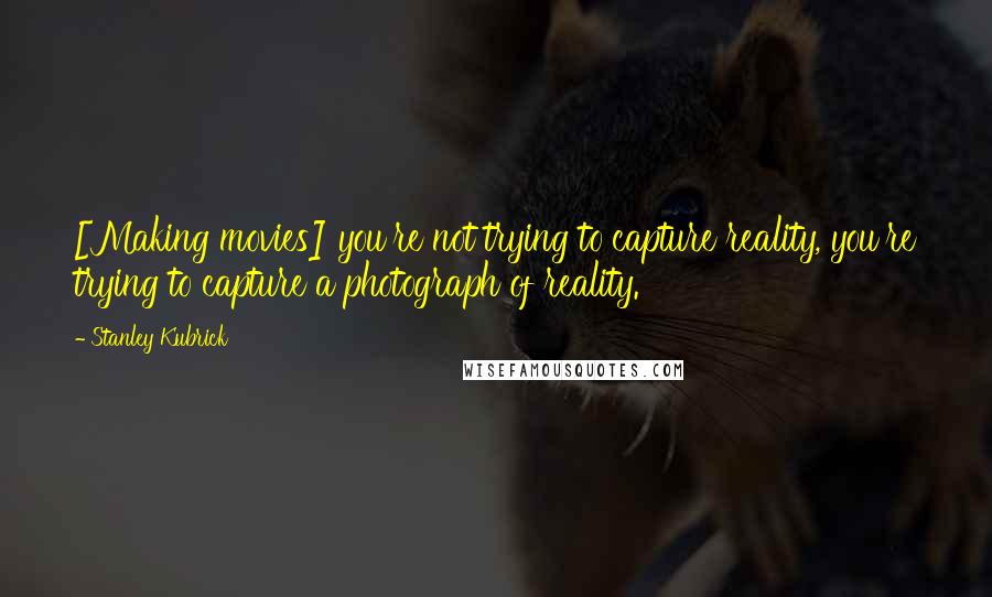 Stanley Kubrick Quotes: [Making movies] you're not trying to capture reality, you're trying to capture a photograph of reality.