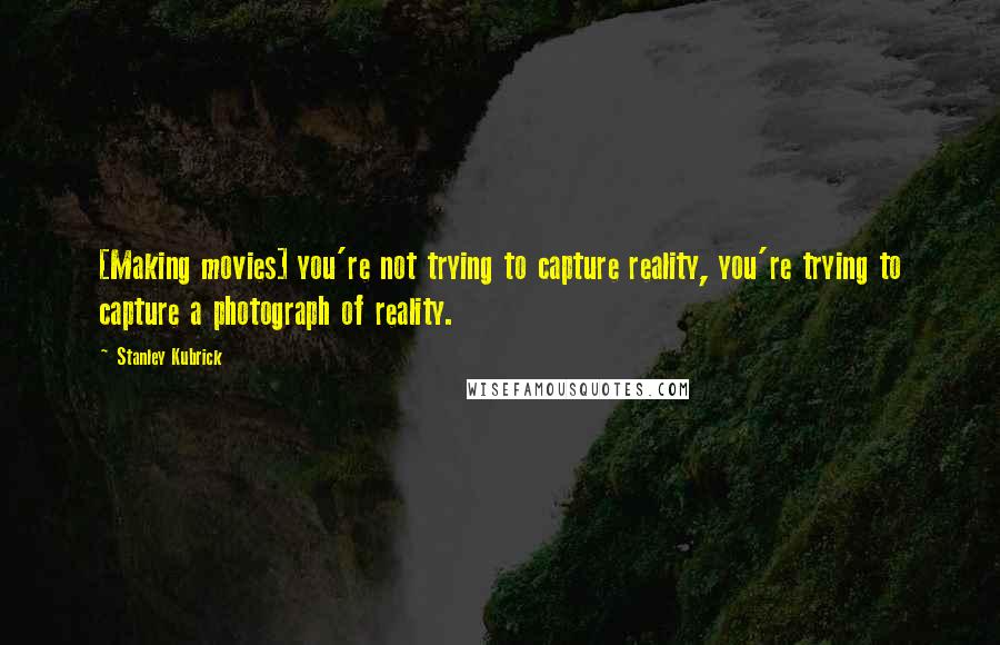 Stanley Kubrick Quotes: [Making movies] you're not trying to capture reality, you're trying to capture a photograph of reality.