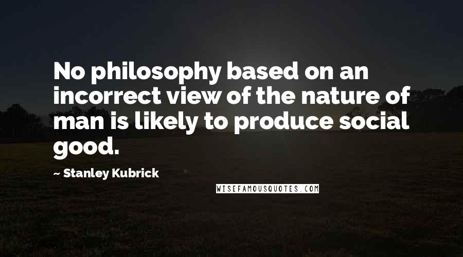 Stanley Kubrick Quotes: No philosophy based on an incorrect view of the nature of man is likely to produce social good.