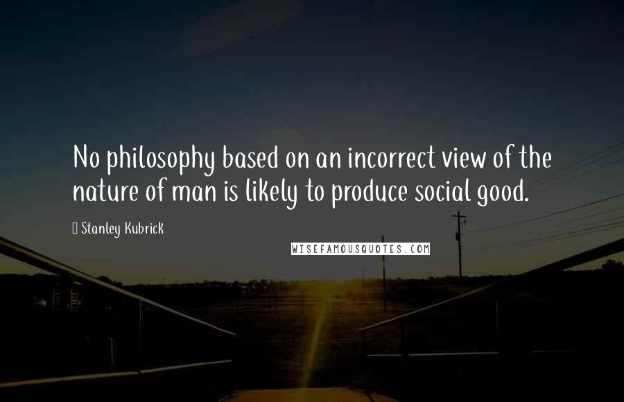 Stanley Kubrick Quotes: No philosophy based on an incorrect view of the nature of man is likely to produce social good.