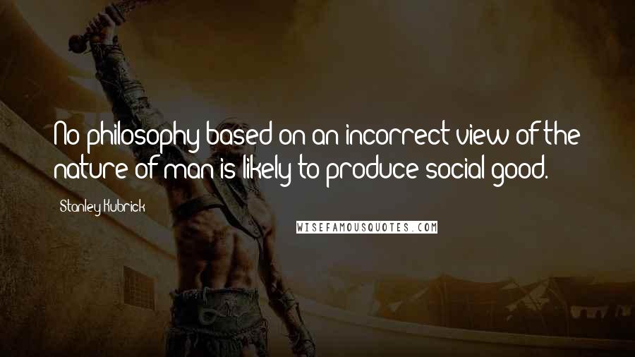 Stanley Kubrick Quotes: No philosophy based on an incorrect view of the nature of man is likely to produce social good.