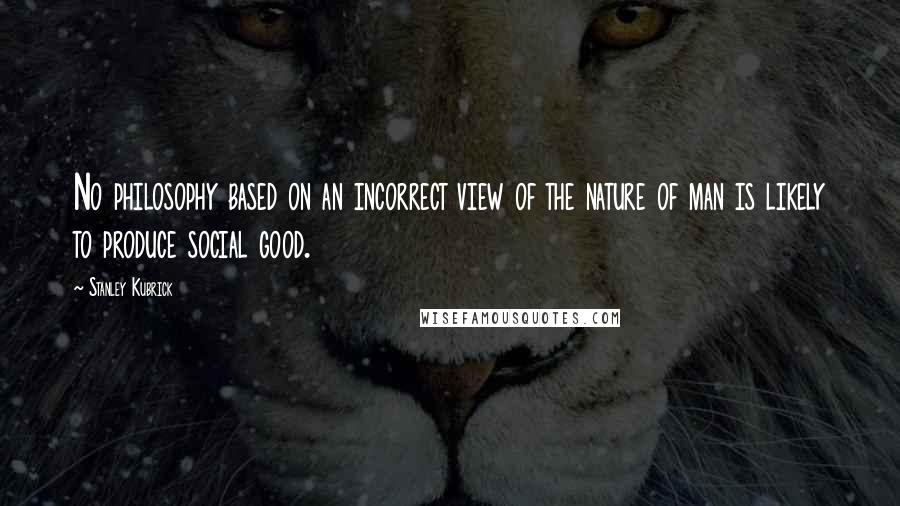 Stanley Kubrick Quotes: No philosophy based on an incorrect view of the nature of man is likely to produce social good.