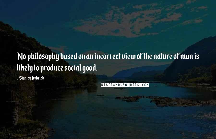 Stanley Kubrick Quotes: No philosophy based on an incorrect view of the nature of man is likely to produce social good.