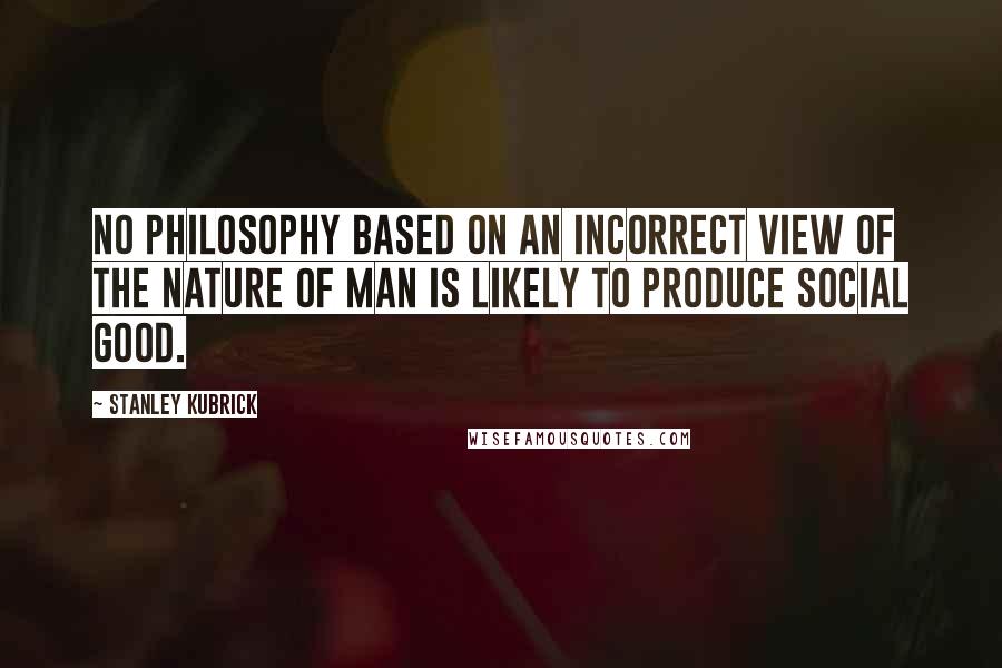 Stanley Kubrick Quotes: No philosophy based on an incorrect view of the nature of man is likely to produce social good.