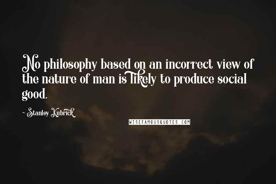 Stanley Kubrick Quotes: No philosophy based on an incorrect view of the nature of man is likely to produce social good.